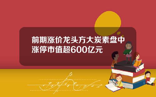 前期涨价龙头方大炭素盘中涨停市值超600亿元