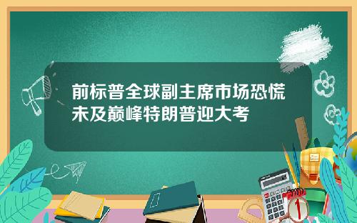 前标普全球副主席市场恐慌未及巅峰特朗普迎大考