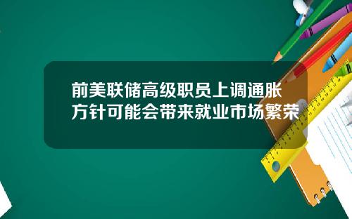 前美联储高级职员上调通胀方针可能会带来就业市场繁荣