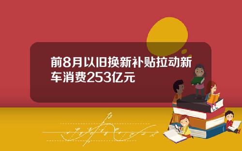 前8月以旧换新补贴拉动新车消费253亿元