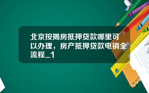 北京按揭房抵押贷款哪里可以办理，房产抵押贷款电销全流程_1