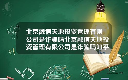 北京融信天地投资管理有限公司是诈骗吗北京融信天地投资管理有限公司是诈骗吗知乎