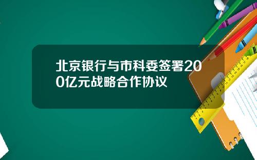 北京银行与市科委签署200亿元战略合作协议