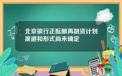 北京银行正酝酿再融资计划渠道和形式尚未确定