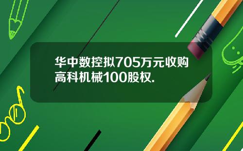 华中数控拟705万元收购高科机械100股权.