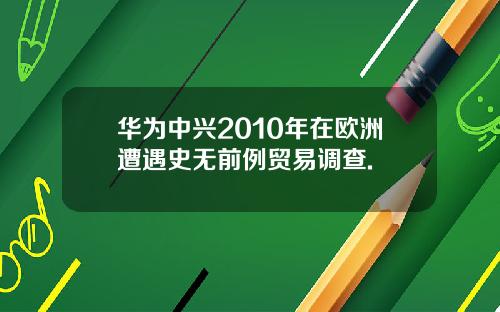 华为中兴2010年在欧洲遭遇史无前例贸易调查.