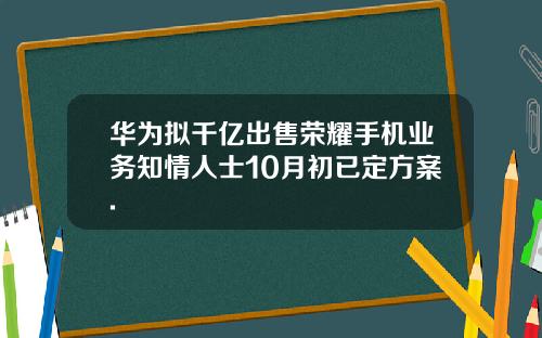 华为拟千亿出售荣耀手机业务知情人士10月初已定方案.