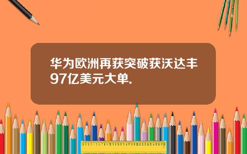 华为欧洲再获突破获沃达丰97亿美元大单.