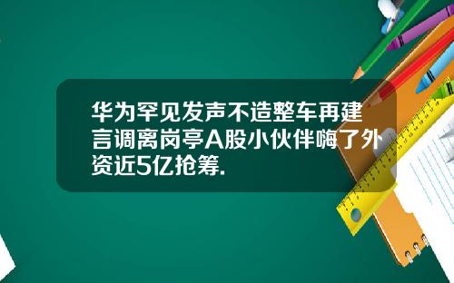 华为罕见发声不造整车再建言调离岗亭A股小伙伴嗨了外资近5亿抢筹.