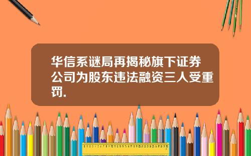 华信系谜局再揭秘旗下证券公司为股东违法融资三人受重罚.