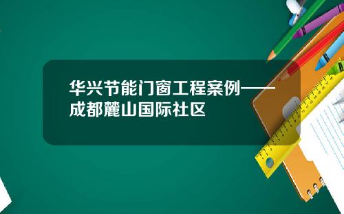 华兴节能门窗工程案例——成都麓山国际社区