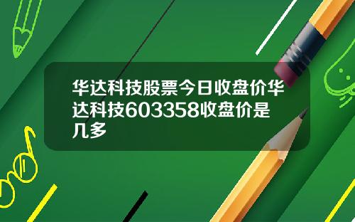 华达科技股票今日收盘价华达科技603358收盘价是几多