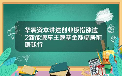 华霖资本讲述创业板指涨逾2新能源车主题基金涨幅居前赚钱行