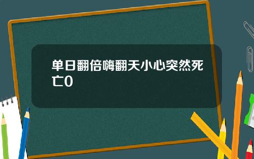 单日翻倍嗨翻天小心突然死亡0