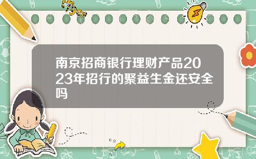 南京招商银行理财产品2023年招行的聚益生金还安全吗