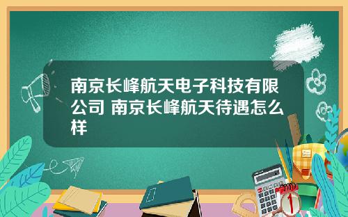 南京长峰航天电子科技有限公司 南京长峰航天待遇怎么样