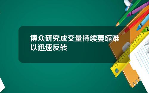 博众研究成交量持续萎缩难以迅速反转