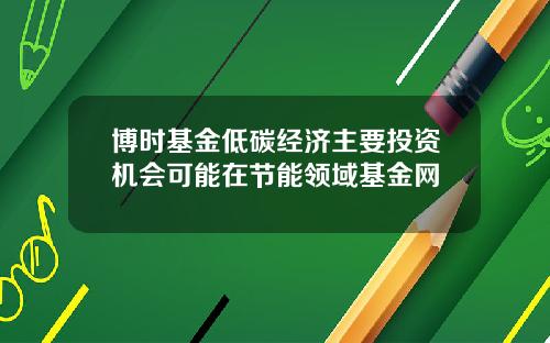 博时基金低碳经济主要投资机会可能在节能领域基金网