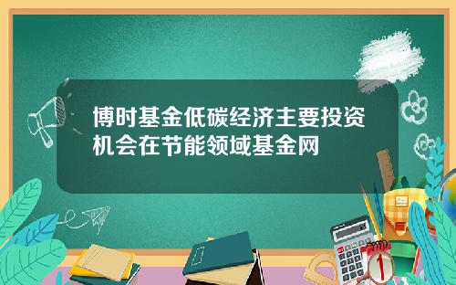 博时基金低碳经济主要投资机会在节能领域基金网