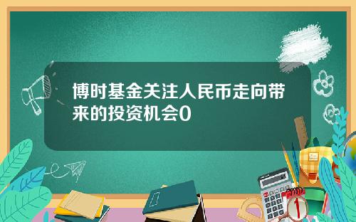 博时基金关注人民币走向带来的投资机会0