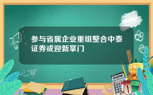 参与省属企业重组整合中泰证券或迎新掌门