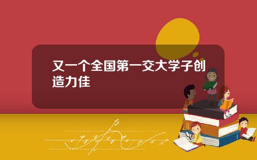 又一个全国第一交大学子创造力佳