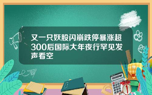 又一只妖股闪崩跌停暴涨超300后国际大年夜行罕见发声看空