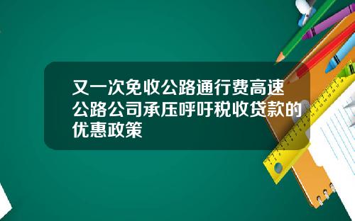 又一次免收公路通行费高速公路公司承压呼吁税收贷款的优惠政策