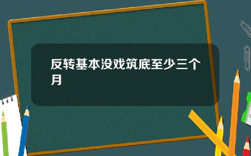 反转基本没戏筑底至少三个月