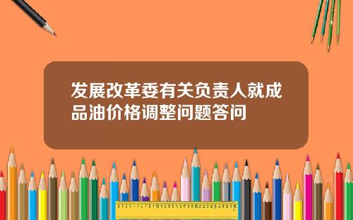 发展改革委有关负责人就成品油价格调整问题答问