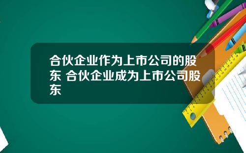 合伙企业作为上市公司的股东 合伙企业成为上市公司股东