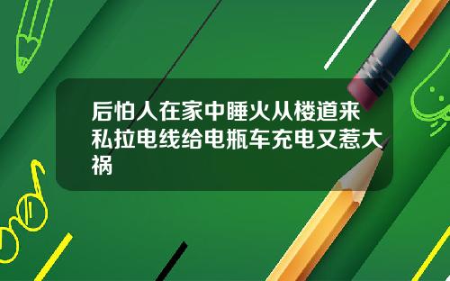 后怕人在家中睡火从楼道来私拉电线给电瓶车充电又惹大祸