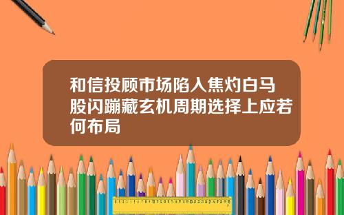 和信投顾市场陷入焦灼白马股闪蹦藏玄机周期选择上应若何布局