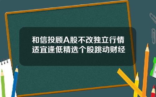 和信投顾A股不改独立行情适宜逢低精选个股跳动财经