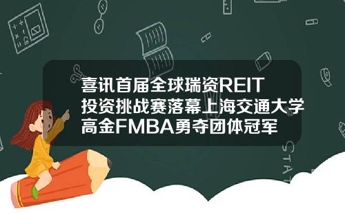 喜讯首届全球瑞资REIT投资挑战赛落幕上海交通大学高金FMBA勇夺团体冠军