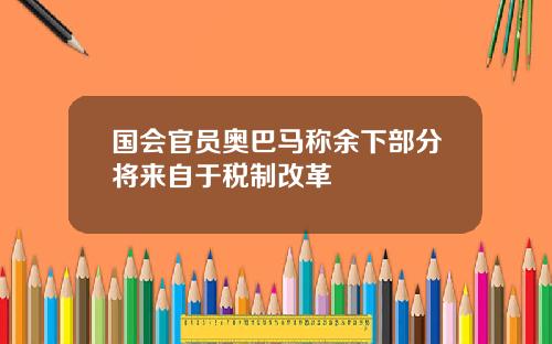 国会官员奥巴马称余下部分将来自于税制改革