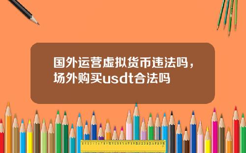 国外运营虚拟货币违法吗，场外购买usdt合法吗