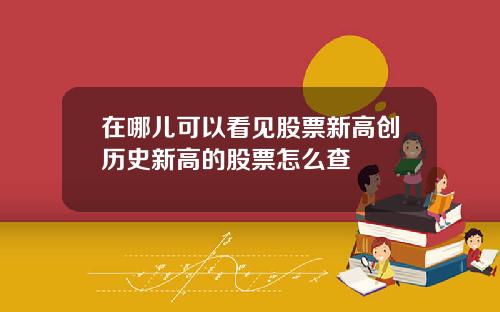 在哪儿可以看见股票新高创历史新高的股票怎么查