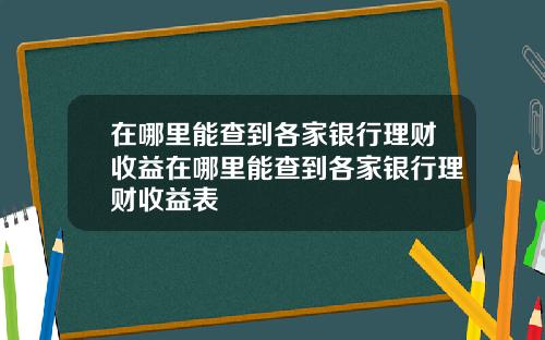 在哪里能查到各家银行理财收益在哪里能查到各家银行理财收益表