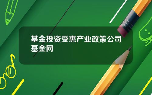 基金投资受惠产业政策公司基金网