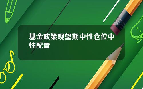 基金政策观望期中性仓位中性配置