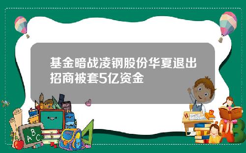 基金暗战凌钢股份华夏退出招商被套5亿资金