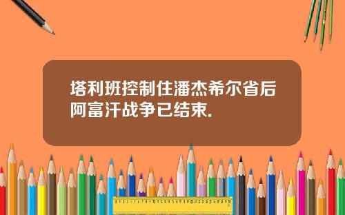 塔利班控制住潘杰希尔省后阿富汗战争已结束.