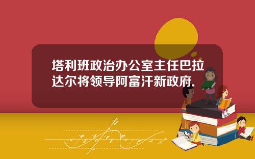 塔利班政治办公室主任巴拉达尔将领导阿富汗新政府.