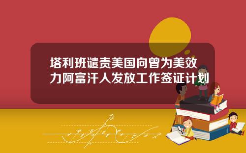 塔利班谴责美国向曾为美效力阿富汗人发放工作签证计划