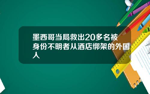 墨西哥当局救出20多名被身份不明者从酒店绑架的外国人