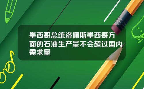 墨西哥总统洛佩斯墨西哥方面的石油生产量不会超过国内需求量