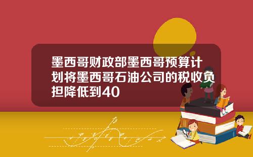 墨西哥财政部墨西哥预算计划将墨西哥石油公司的税收负担降低到40