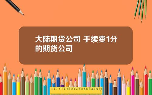 大陆期货公司 手续费1分的期货公司