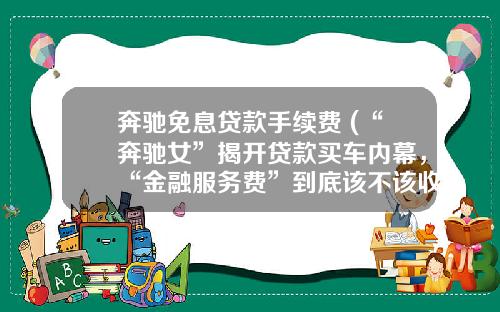 奔驰免息贷款手续费 (“奔驰女”揭开贷款买车内幕，“金融服务费”到底该不该收？)_1